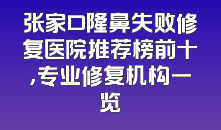 张家口隆鼻失败修复医院推荐榜前十，专业修复机构一览