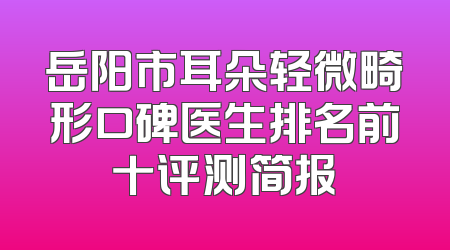 岳阳市耳朵轻微畸形口碑医生排名前十评测简报