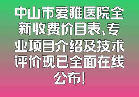中山市爱雅医院全新收费价目表、专业项目介绍及技术评价现已全面在线公布！