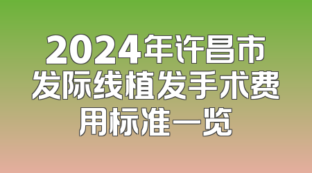 2024年许昌市发际线植发手术费用标准一览