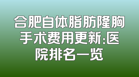 合肥自体脂肪隆胸手术费用更新：医院排名一览