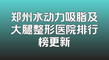 郑州水动力吸脂及大腿整形医院排行榜更新