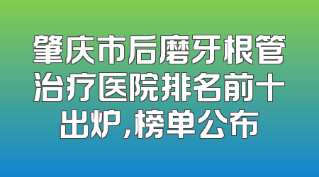 肇庆市后磨牙根管治疗医院排名前十出炉，榜单公布