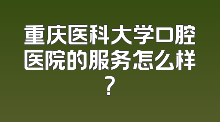 重庆医科大学口腔医院的服务怎么样？