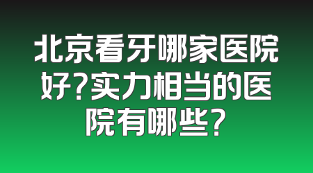 北京看牙哪家医院好？实力相当的医院有哪些？
