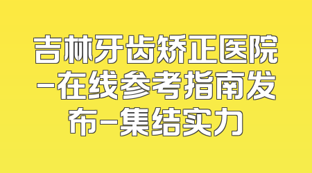 吉林牙齿矫正医院-在线参考指南发布-集结实力