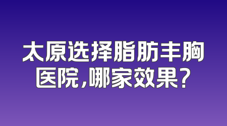 太原选择脂肪丰胸医院，哪家效果？