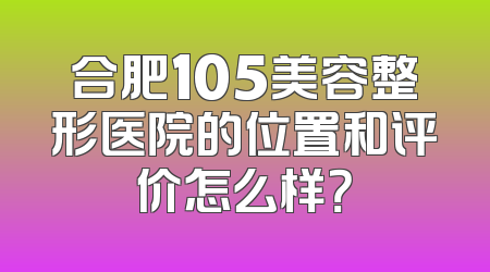 合肥105美容整形医院的位置和评价怎么样？