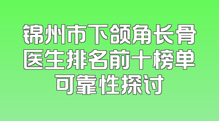 锦州市下颌角长骨医生排名前十榜单可靠性探讨