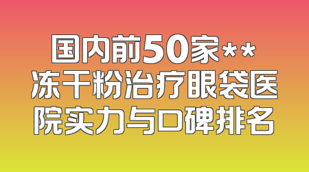 国内前50家**冻干粉治疗眼袋医院实力与口碑排名