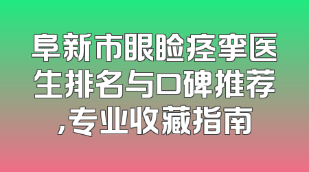 阜新市眼睑痉挛医生排名与口碑推荐，专业收藏指南