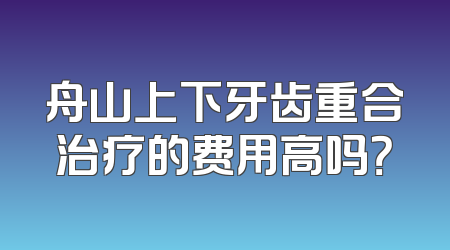 舟山上下牙齿重合治疗的费用高吗？