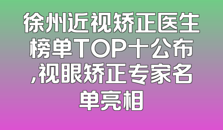 徐州近视矫正医生榜单TOP十公布，视眼矫正专家名单亮相