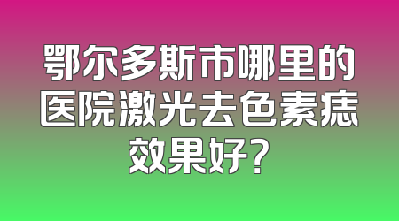 鄂尔多斯市哪里的医院激光去色素痣效果好？