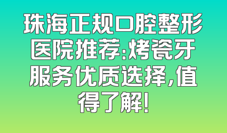 珠海正规口腔整形医院推荐：烤瓷牙服务优质选择，值得了解！