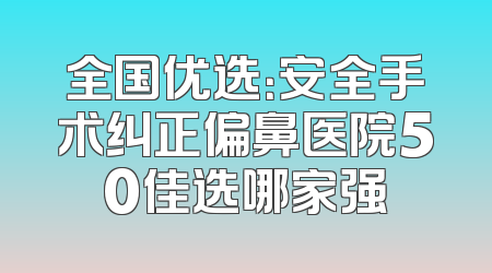 全国优选：安全手术纠正偏鼻医院50佳选哪家强