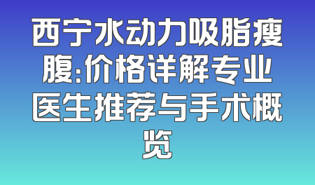 西宁水动力吸脂瘦腹：价格详解专业医生推荐与手术概览