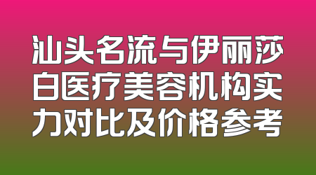 汕头名流与伊丽莎白医疗美容机构实力对比及价格参考