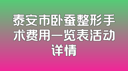 泰安市卧蚕整形手术费用一览表活动详情