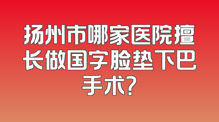 扬州市哪家医院擅长做国字脸垫下巴手术？