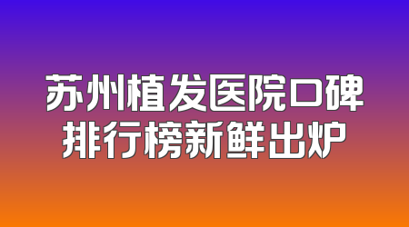 苏州植发医院口碑排行榜新鲜出炉