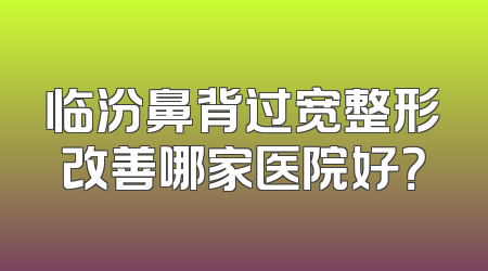 临汾鼻背过宽整形改善哪家医院好？