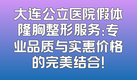 大连公立医院假体隆胸整形服务：专业品质与实惠价格的完美结合！
