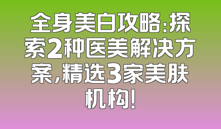 全身美白攻略：探索2种医美解决方案，精选3家美肤机构！