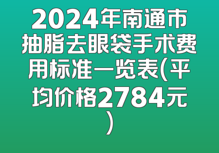 2024年南通市抽脂去眼袋手术费用标准一览表(平均价格2784元)