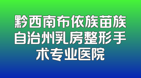 黔西南布依族苗族自治州乳房整形手术专业医院