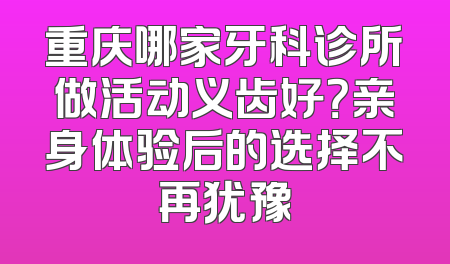 重庆哪家牙科诊所做活动义齿好？亲身体验后的选择不再犹豫