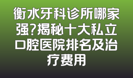 衡水牙科诊所哪家强？揭秘十大私立口腔医院排名及治疗费用