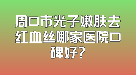 周口市光子嫩肤去红血丝哪家医院口碑好？
