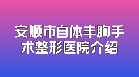 安顺市自体丰胸手术整形医院介绍