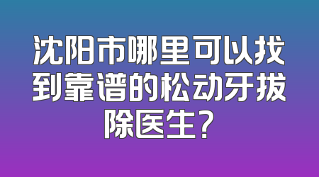 沈阳市哪里可以找到靠谱的松动牙拔除医生？