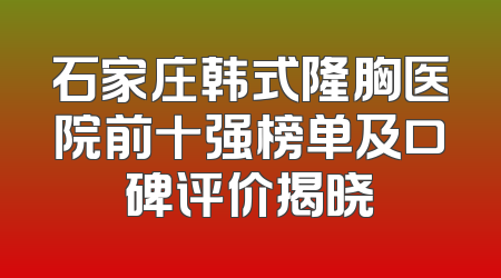 石家庄韩式隆胸医院前十强榜单及口碑评价揭晓