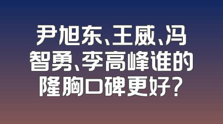 尹旭东、王威、冯智勇、李高峰谁的隆胸口碑更好？