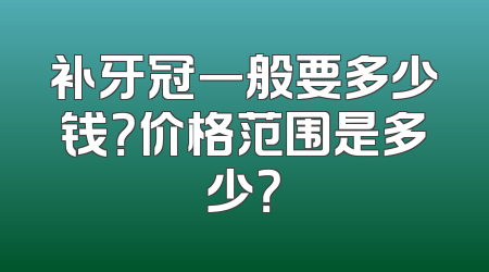 补牙冠一般要多少钱？价格范围是多少？