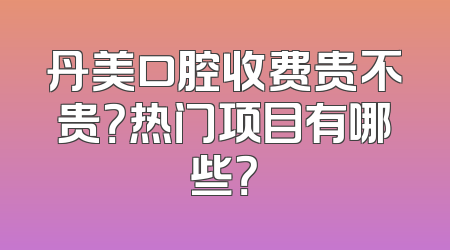 丹美口腔收费贵不贵？热门项目有哪些？