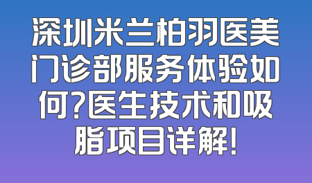 深圳米兰柏羽医美门诊部服务体验如何？医生技术和吸脂项目详解！