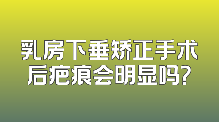乳房下垂矫正手术后疤痕会明显吗？