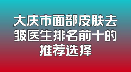大庆市面部皮肤去皱医生排名前十的推荐选择