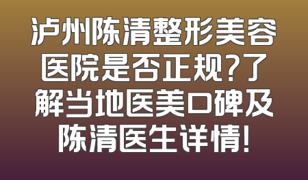 泸州陈清整形美容医院是否正规？了解当地医美口碑及陈清医生详情！