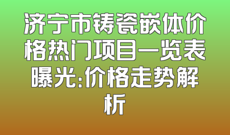 济宁市铸瓷嵌体价格热门项目一览表曝光：价格走势解析