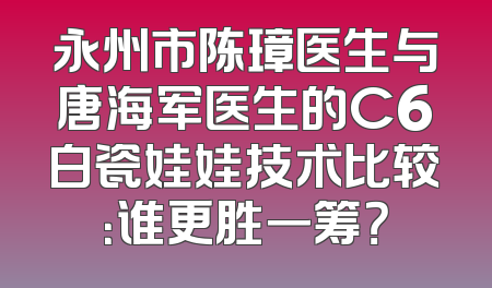永州市陈璋医生与唐海军医生的C6白瓷娃娃技术比较：谁更胜一筹？