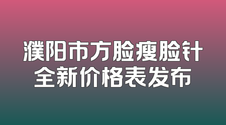 濮阳市方脸瘦脸针全新价格表发布