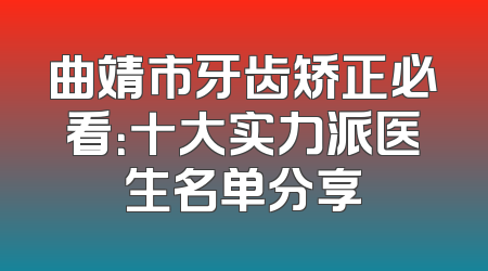 曲靖市牙齿矫正必看：十大实力派医生名单分享