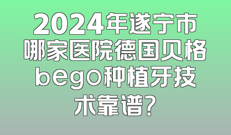 2024年遂宁市哪家医院德国贝格bego种植牙技术靠谱？