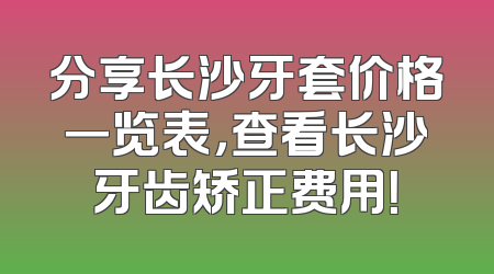 分享长沙牙套价格一览表，查看长沙牙齿矫正费用！