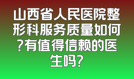 山西省人民医院整形科服务质量如何？有值得信赖的医生吗？